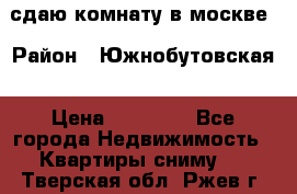 сдаю комнату в москве › Район ­ Южнобутовская › Цена ­ 14 500 - Все города Недвижимость » Квартиры сниму   . Тверская обл.,Ржев г.